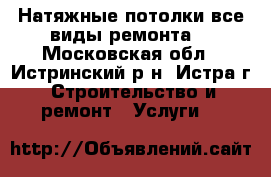 Натяжные потолки(все виды ремонта) - Московская обл., Истринский р-н, Истра г. Строительство и ремонт » Услуги   